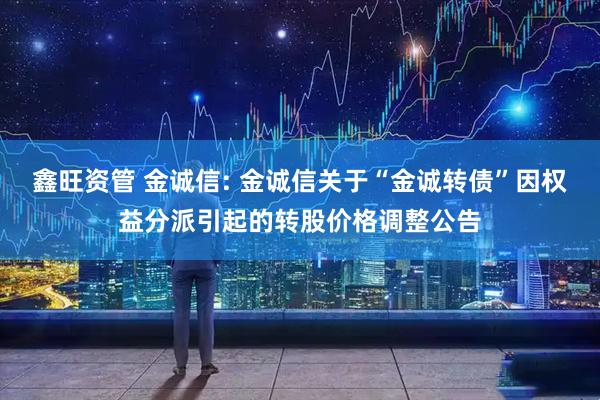 鑫旺资管 金诚信: 金诚信关于“金诚转债”因权益分派引起的转股价格调整公告