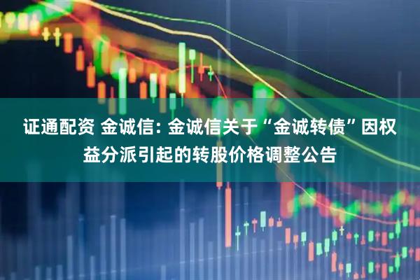证通配资 金诚信: 金诚信关于“金诚转债”因权益分派引起的转股价格调整公告