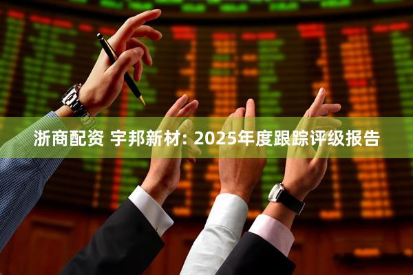 浙商配资 宇邦新材: 2025年度跟踪评级报告