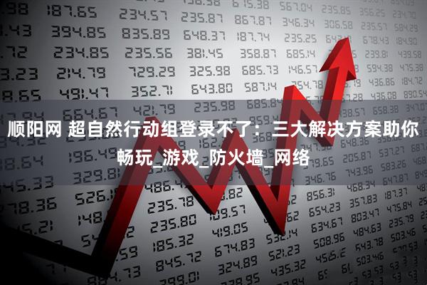 顺阳网 超自然行动组登录不了：三大解决方案助你畅玩_游戏_防火墙_网络