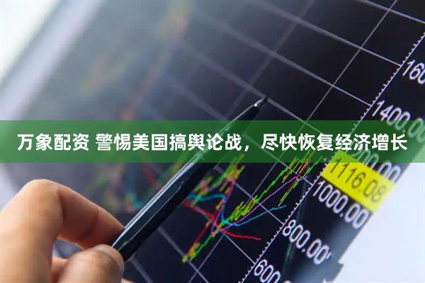万象配资 警惕美国搞舆论战，尽快恢复经济增长