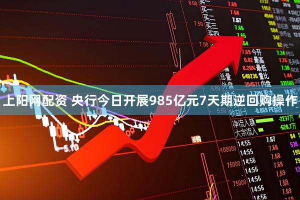 上阳网配资 央行今日开展985亿元7天期逆回购操作