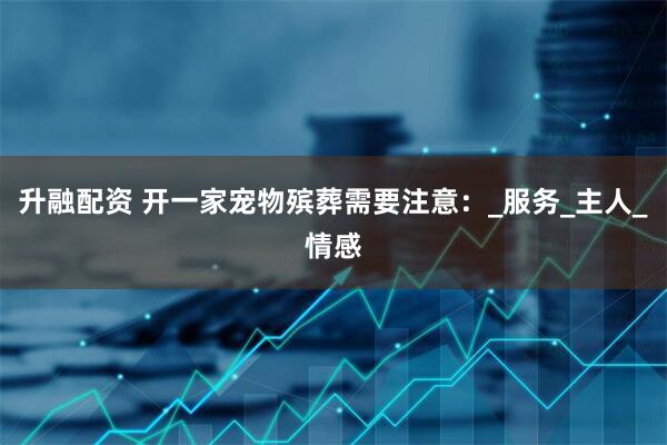 升融配资 开一家宠物殡葬需要注意：_服务_主人_情感