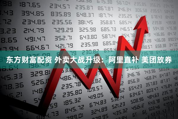 东方财富配资 外卖大战升级：阿里直补 美团放券