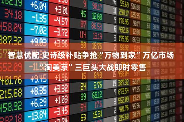 智慧优配 史诗级补贴争抢“万物到家”万亿市场 “淘美京”三巨头大战即时零售