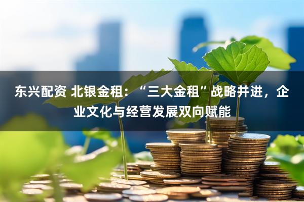东兴配资 北银金租：“三大金租”战略并进，企业文化与经营发展双向赋能