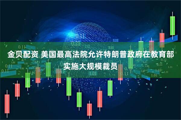 金贝配资 美国最高法院允许特朗普政府在教育部实施大规模裁员
