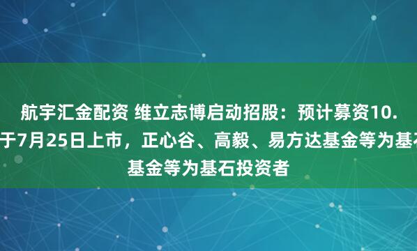 航宇汇金配资 维立志博启动招股：预计募资10.7亿港元于7月25日上市，正心谷、高毅、易方达基金等为基石投资者