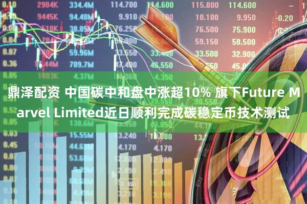 鼎泽配资 中国碳中和盘中涨超10% 旗下Future Marvel Limited近日顺利完成碳稳定币技术测试