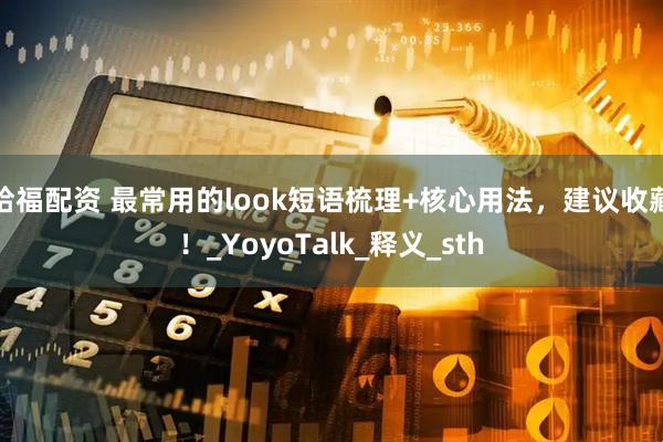 哈福配资 最常用的look短语梳理+核心用法，建议收藏！_YoyoTalk_释义_sth