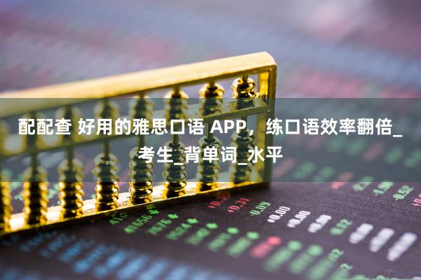 配配查 好用的雅思口语 APP，练口语效率翻倍_考生_背单词_水平