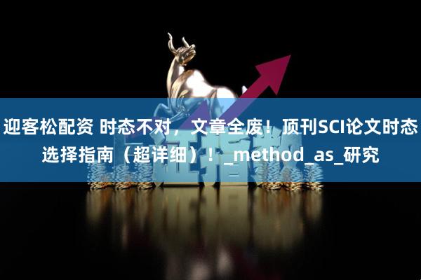 迎客松配资 时态不对，文章全废！顶刊SCI论文时态选择指南（超详细）！_method_as_研究