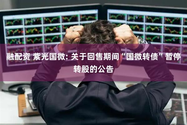 融配资 紫光国微: 关于回售期间“国微转债”暂停转股的公告