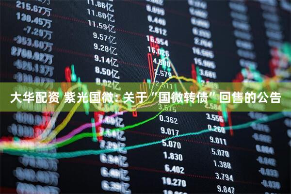 大华配资 紫光国微: 关于“国微转债”回售的公告