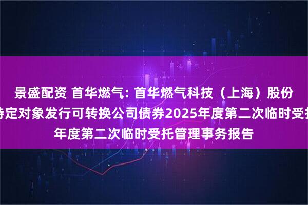 景盛配资 首华燃气: 首华燃气科技(上海)股份有限公司向不特定对象发行可转换公司债券2025年度第二次临时受托管理事务报告