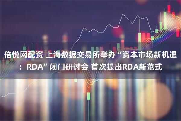 倍悦网配资 上海数据交易所举办“资本市场新机遇：RDA”闭门研讨会 首次提出RDA新范式