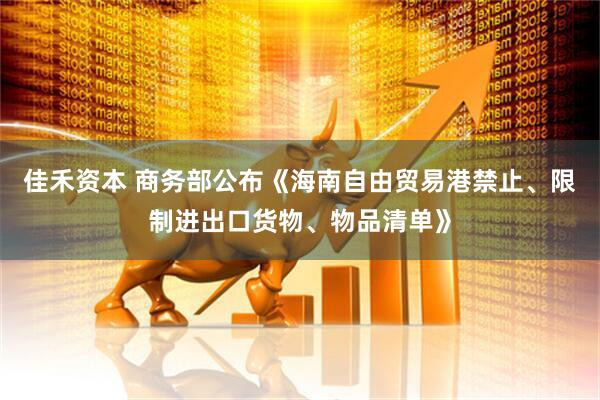 佳禾资本 商务部公布《海南自由贸易港禁止、限制进出口货物、物品清单》