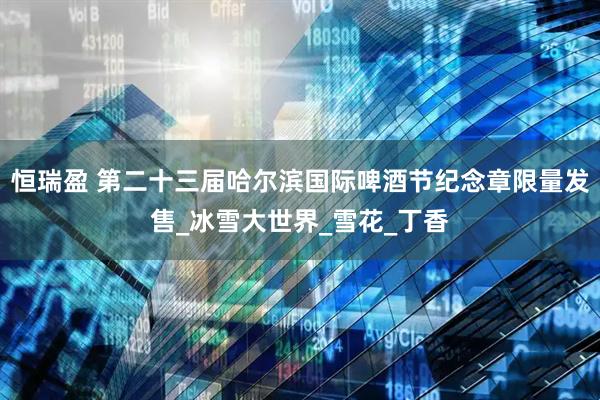 恒瑞盈 第二十三届哈尔滨国际啤酒节纪念章限量发售_冰雪大世界_雪花_丁香