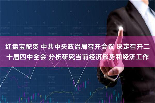 红盘宝配资 中共中央政治局召开会议 决定召开二十届四中全会 分析研究当前经济形势和经济工作