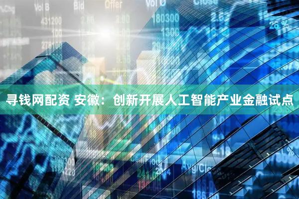寻钱网配资 安徽：创新开展人工智能产业金融试点