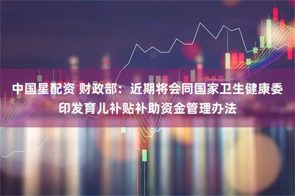 中国星配资 财政部：近期将会同国家卫生健康委印发育儿补贴补助资金管理办法
