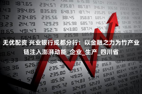 无优配资 兴业银行成都分行：以金融之力为竹产业链注入澎湃动能_企业_生产_四川省