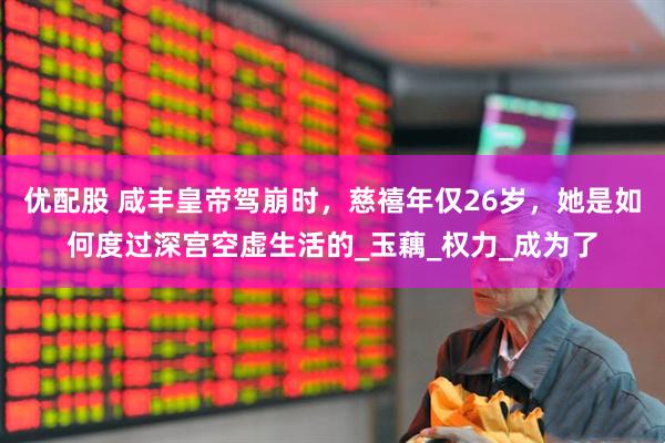 优配股 咸丰皇帝驾崩时，慈禧年仅26岁，她是如何度过深宫空虚生活的_玉藕_权力_成为了
