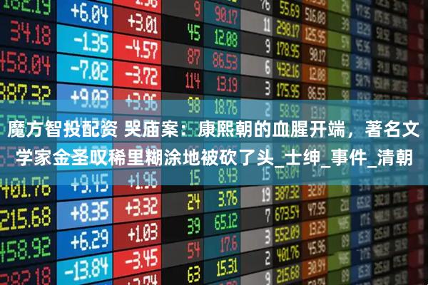 魔方智投配资 哭庙案：康熙朝的血腥开端，著名文学家金圣叹稀里糊涂地被砍了头_士绅_事件_清朝