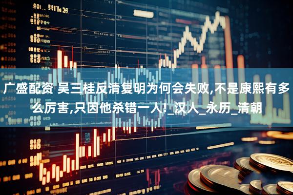 广盛配资 吴三桂反清复明为何会失败,不是康熙有多么厉害,只因他杀错一人!_汉人_永历_清朝