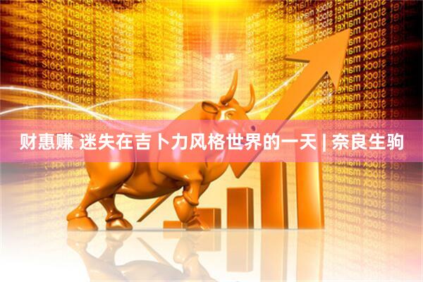 财惠赚 迷失在吉卜力风格世界的一天 | 奈良生驹