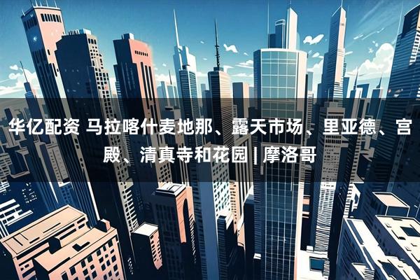 华亿配资 马拉喀什麦地那、露天市场、里亚德、宫殿、清真寺和花园 | 摩洛哥