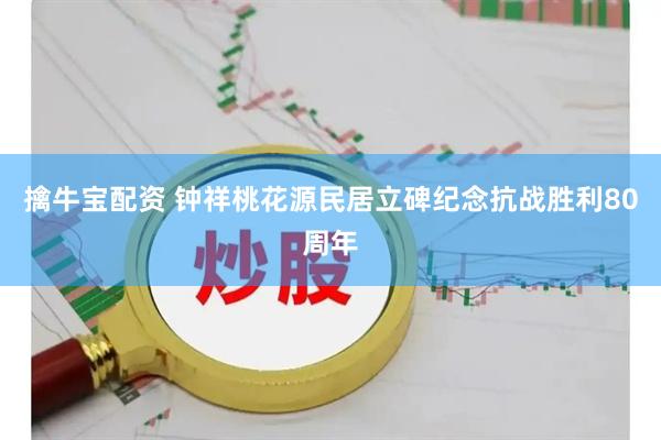 擒牛宝配资 钟祥桃花源民居立碑纪念抗战胜利80周年