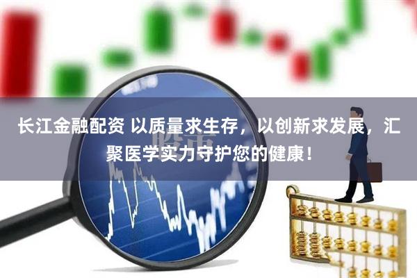 长江金融配资 以质量求生存，以创新求发展，汇聚医学实力守护您的健康！