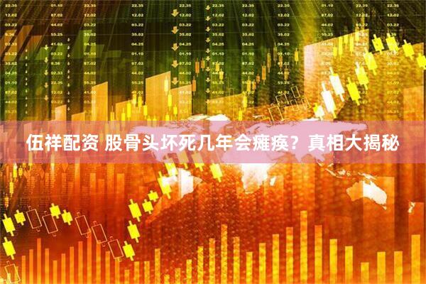 伍祥配资 股骨头坏死几年会瘫痪？真相大揭秘