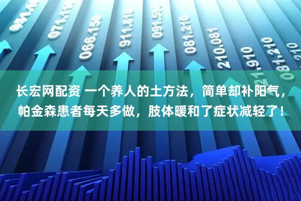 长宏网配资 一个养人的土方法，简单却补阳气，帕金森患者每天多做，肢体暖和了症状减轻了！