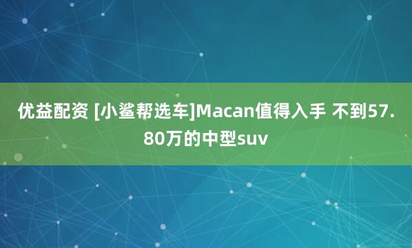 优益配资 [小鲨帮选车]Macan值得入手 不到57.80万的中型suv