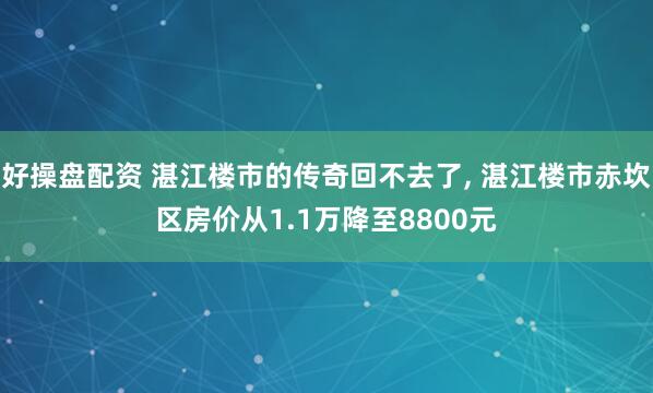 好操盘配资 湛江楼市的传奇回不去了, 湛江楼市赤坎区房价从1.1万降至8800元
