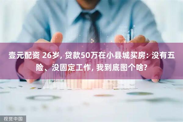 壹元配资 26岁, 贷款50万在小县城买房: 没有五险、没固定工作, 我到底图个啥?
