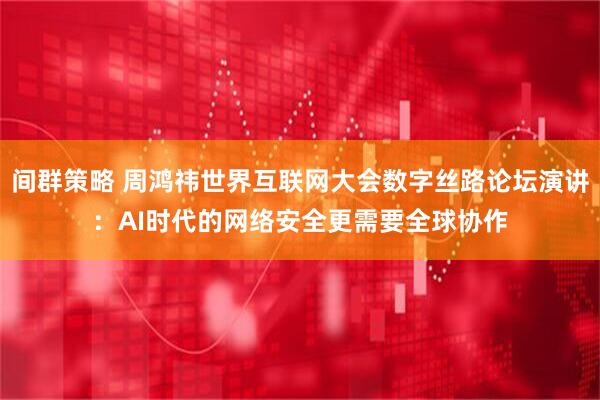 间群策略 周鸿祎世界互联网大会数字丝路论坛演讲：AI时代的网络安全更需要全球协作