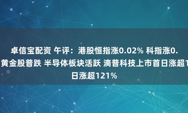 卓信宝配资 午评：港股恒指涨0.02% 科指涨0.02% 黄金股普跌 半导体板块活跃 滴普科技上市首日涨超121%