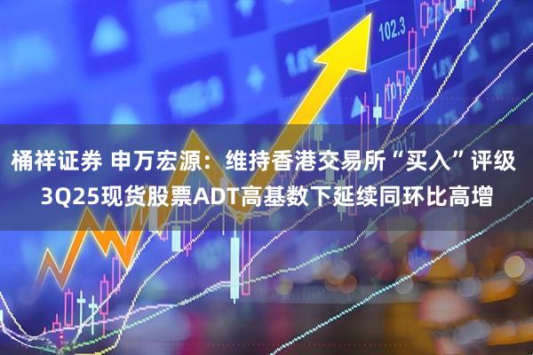桶祥证券 申万宏源：维持香港交易所“买入”评级 3Q25现货股票ADT高基数下延续同环比高增