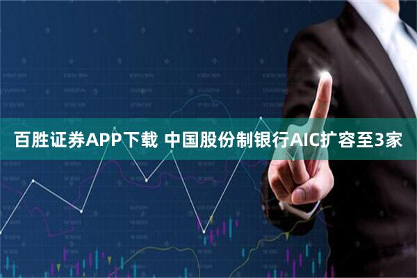 百胜证券APP下载 中国股份制银行AIC扩容至3家