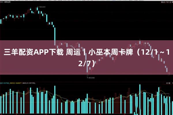 三羊配资APP下载 周运丨小巫本周卡牌（12/1～12/7）