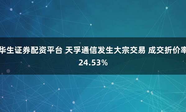 华生证券配资平台 天孚通信发生大宗交易 成交折价率24.53%