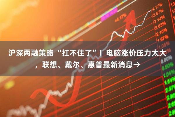 沪深两融策略 “扛不住了”！电脑涨价压力太大，联想、戴尔、惠普最新消息→