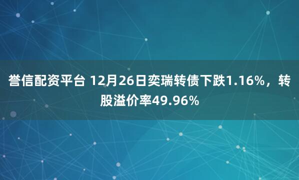 誉信配资平台 12月26日奕瑞转债下跌1.16%，转股溢价率49.96%