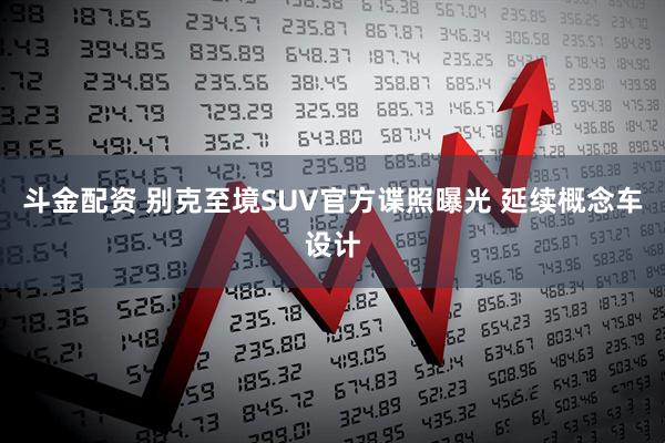 斗金配资 别克至境SUV官方谍照曝光 延续概念车设计